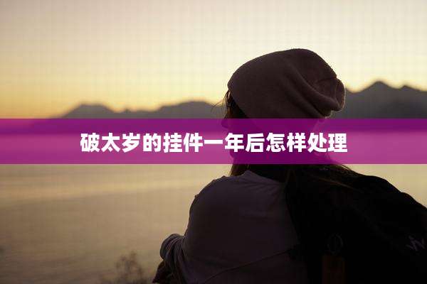 破太岁的挂件一年后怎样处理