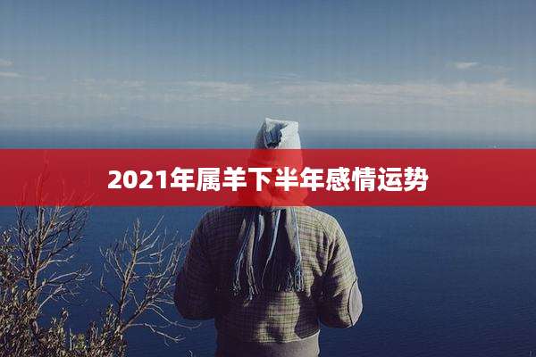 2021年属羊下半年感情运势