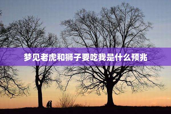梦见老虎和狮子要吃我是什么预兆