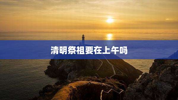 清明祭祖要在上午吗