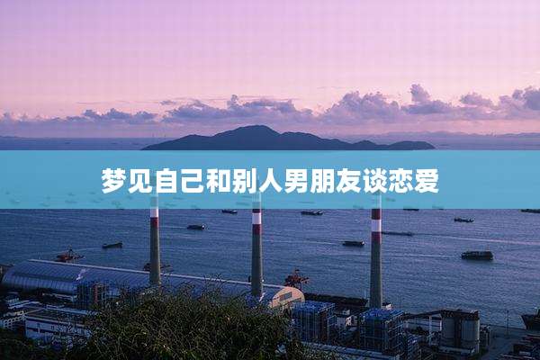 梦见自己和别人男朋友谈恋爱