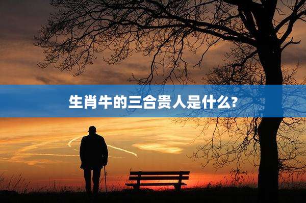 生肖牛的三合贵人是什么?