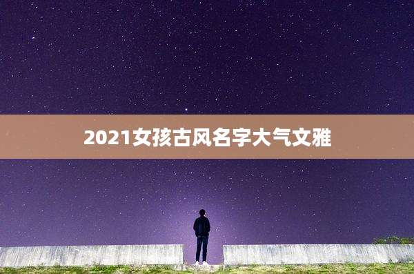 2021女孩古风名字大气文雅