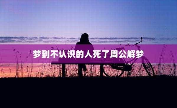 梦到不认识的人死了周公解梦