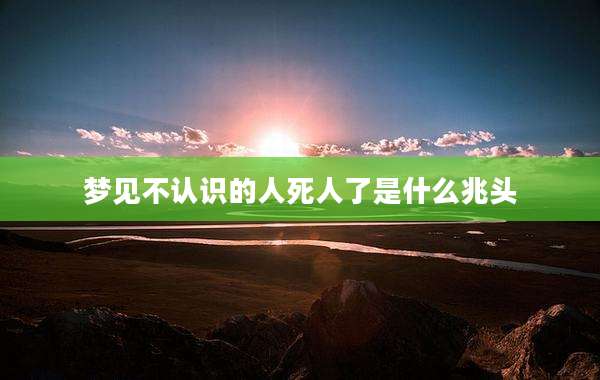 梦见不认识的人死人了是什么兆头