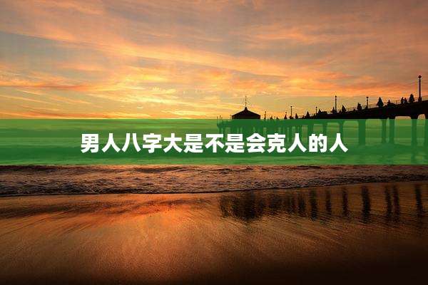 男人八字大是不是会克人的人