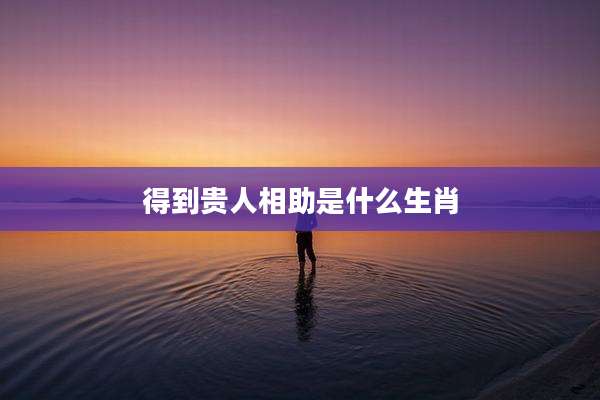 得到贵人相助是什么生肖