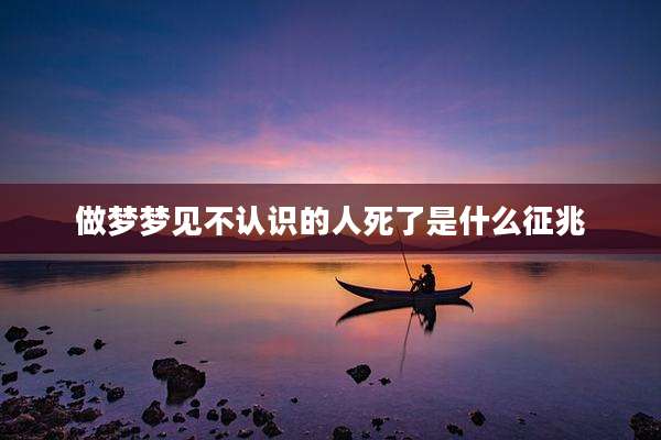做梦梦见不认识的人死了是什么征兆