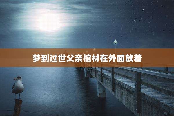 梦到过世父亲棺材在外面放着