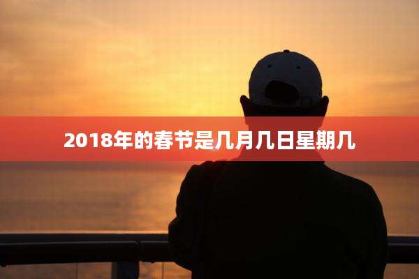 2018年的春节是几月几日星期几