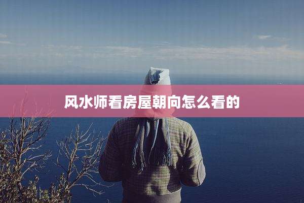 风水师看房屋朝向怎么看的