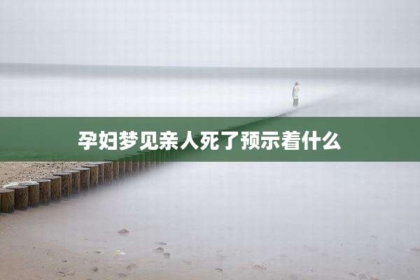 孕妇梦见亲人死了预示着什么