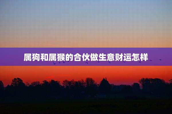 属狗和属猴的合伙做生意财运怎样