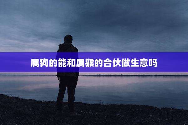 属狗的能和属猴的合伙做生意吗