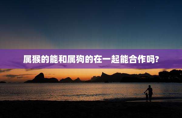 属猴的能和属狗的在一起能合作吗?