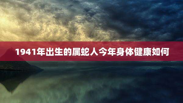 1941年出生的属蛇人今年身体健康如何