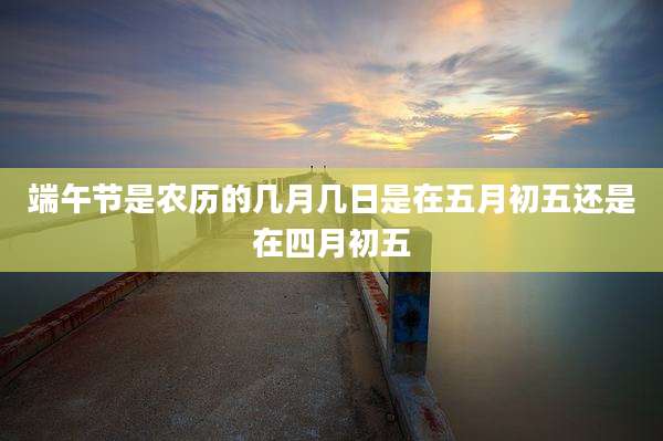端午节是农历的几月几日是在五月初五还是在四月初五