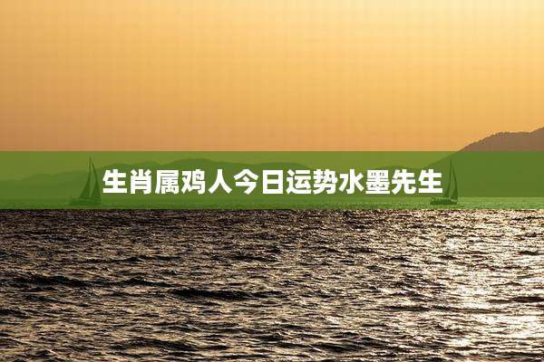 生肖属鸡人今日运势水墨先生