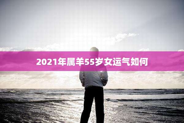 2021年属羊55岁女运气如何