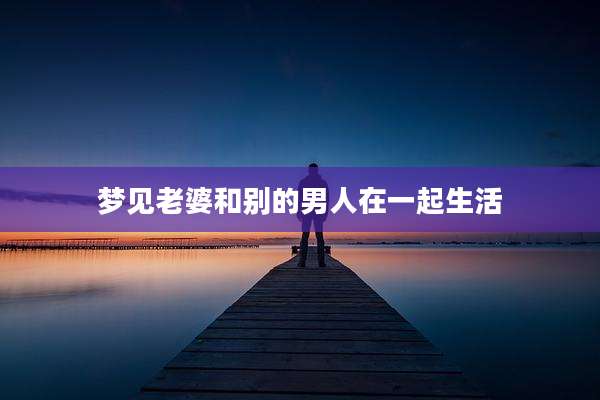 梦见老婆和别的男人在一起生活