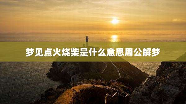 梦见点火烧柴是什么意思周公解梦