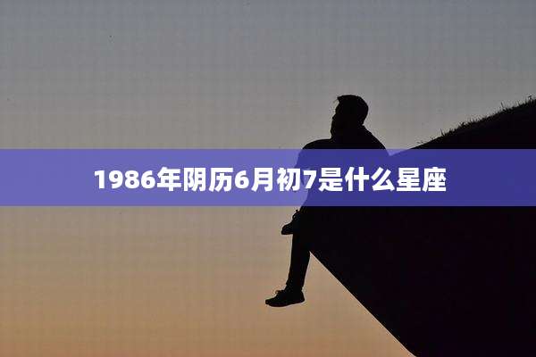 1986年阴历6月初7是什么星座