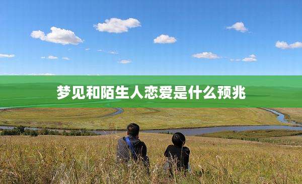 梦见和陌生人恋爱是什么预兆