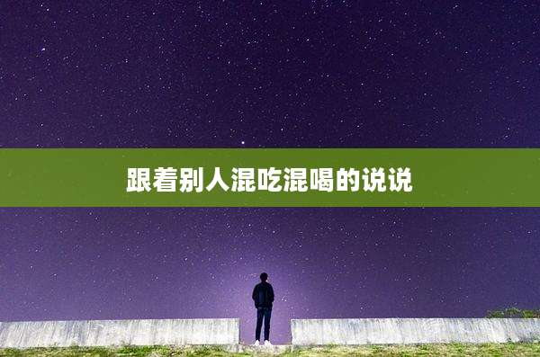 跟着别人混吃混喝的说说