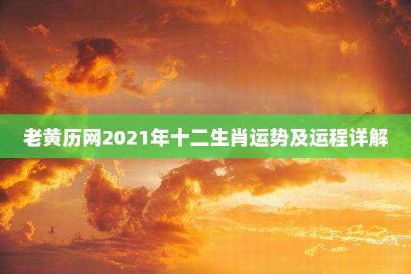 老黄历网2021年十二生肖运势及运程详解