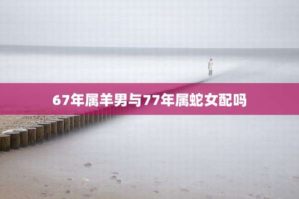 67年属羊男与77年属蛇女配吗