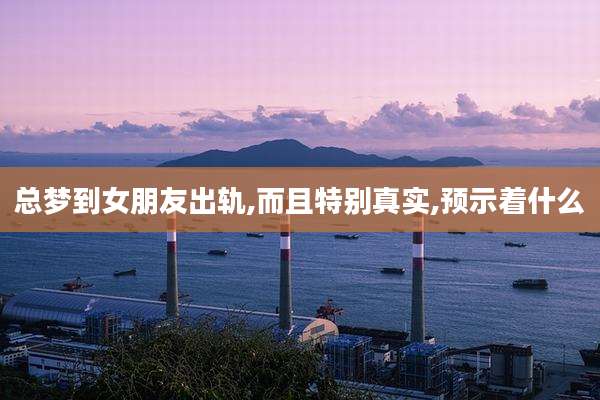 总梦到女朋友出轨,而且特别真实,预示着什么