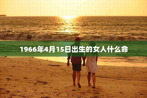 1966年4月15日出生的女人什么命