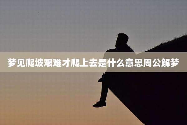 梦见爬坡艰难才爬上去是什么意思周公解梦