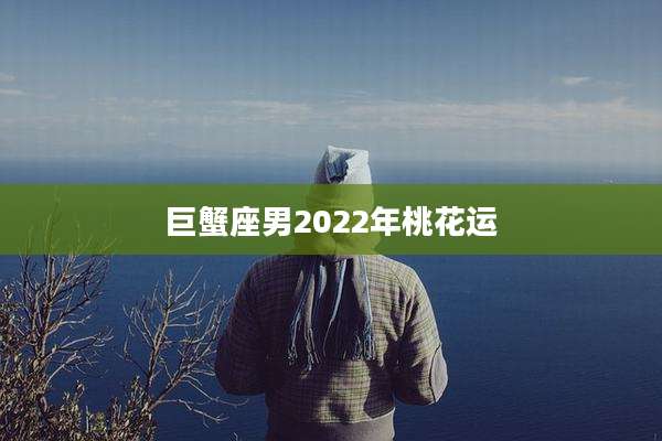 巨蟹座男2022年桃花运