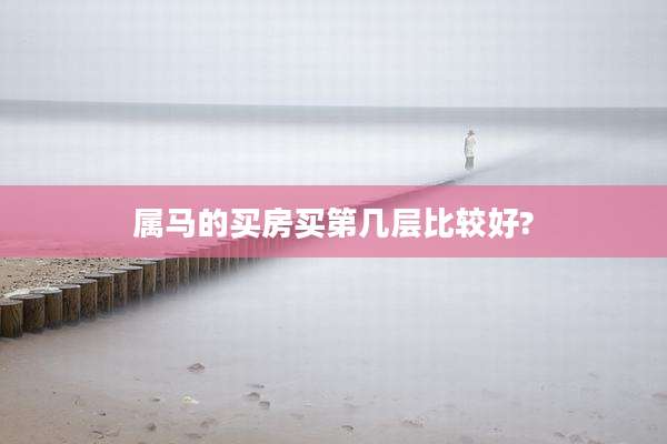属马的买房买第几层比较好?