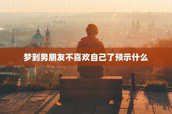 梦到男朋友不喜欢自己了预示什么