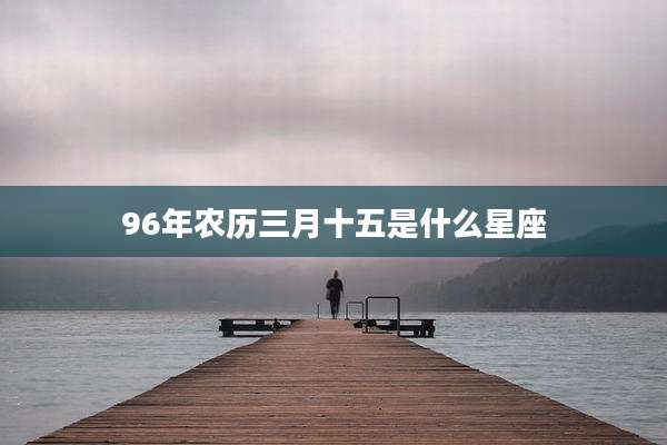 96年农历三月十五是什么星座