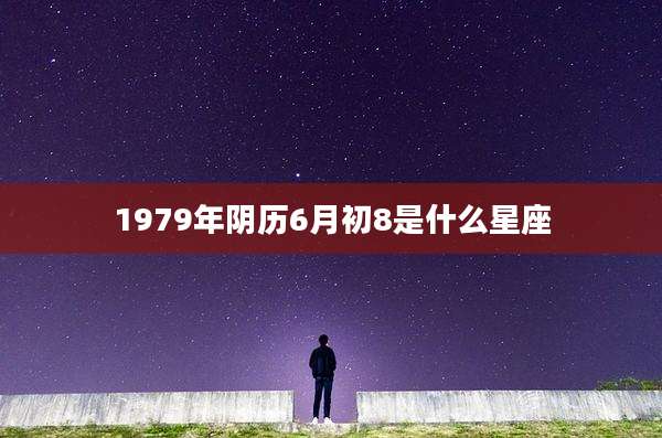 1979年阴历6月初8是什么星座