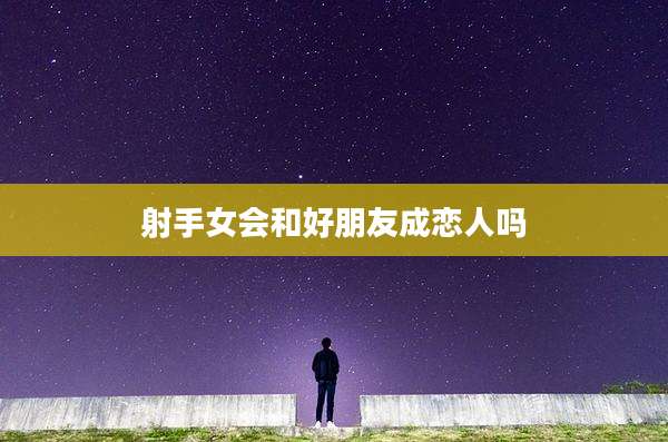 射手女会和好朋友成恋人吗