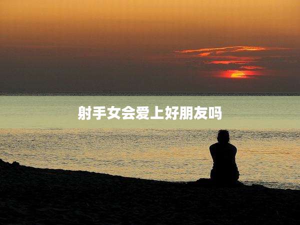 射手女会爱上好朋友吗