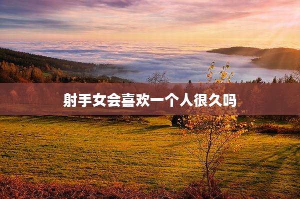 射手女会喜欢一个人很久吗