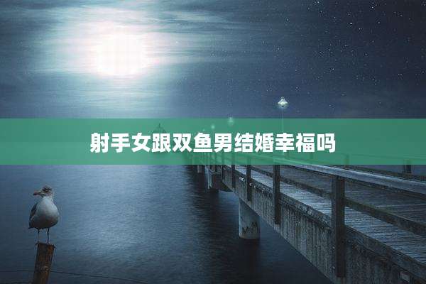 射手女跟双鱼男结婚幸福吗