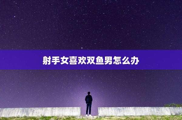 射手女喜欢双鱼男怎么办