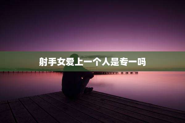 射手女爱上一个人是专一吗
