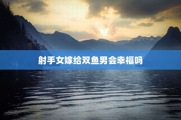 射手女嫁给双鱼男会幸福吗