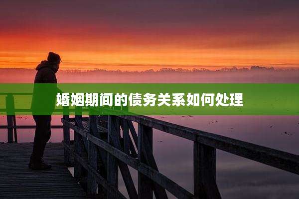 婚姻期间的债务关系如何处理