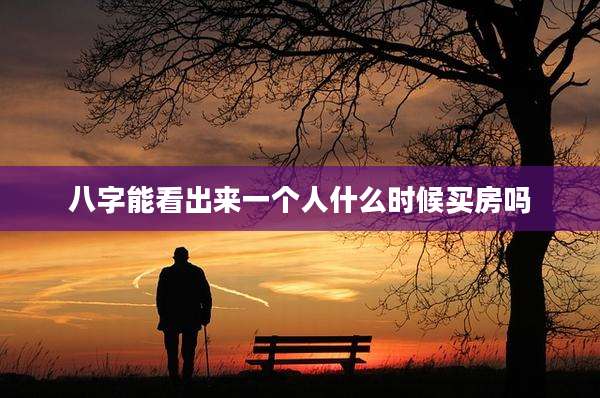 八字能看出来一个人什么时候买房吗