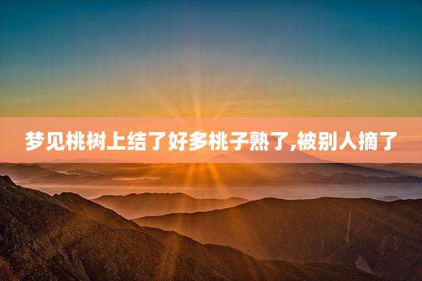 梦见桃树上结了好多桃子熟了,被别人摘了