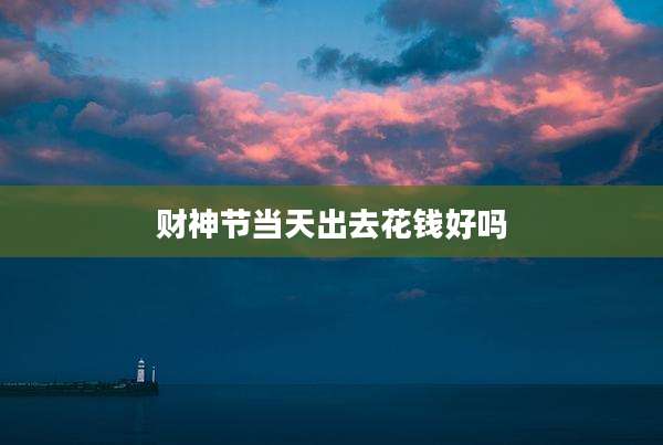 财神节当天出去花钱好吗