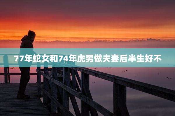 77年蛇女和74年虎男做夫妻后半生好不